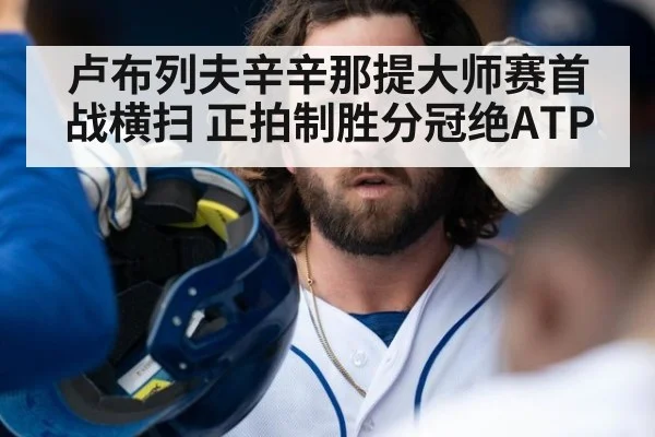 卢布列夫辛辛那提大师赛首战横扫 正拍制胜分冠绝ATP